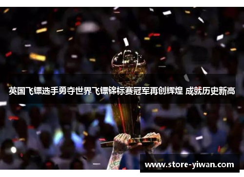 英国飞镖选手勇夺世界飞镖锦标赛冠军再创辉煌 成就历史新高