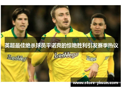 英超最佳绝杀球员平诺克的惊艳胜利引发赛季热议