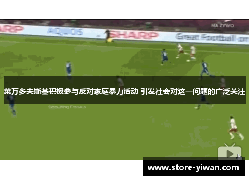 莱万多夫斯基积极参与反对家庭暴力活动 引发社会对这一问题的广泛关注
