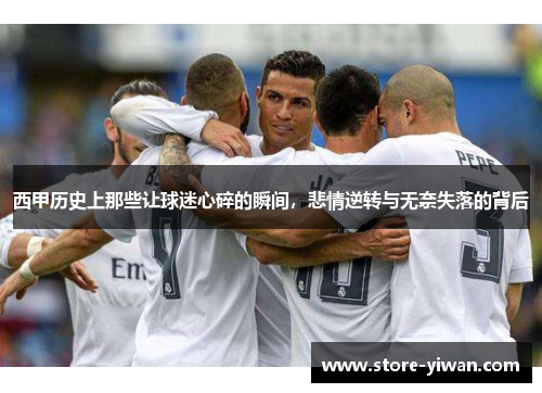 西甲历史上那些让球迷心碎的瞬间,悲情逆转与无奈失落的背后 西甲历史上那些让球迷心碎的瞬间,悲情逆转与无奈失落的背后