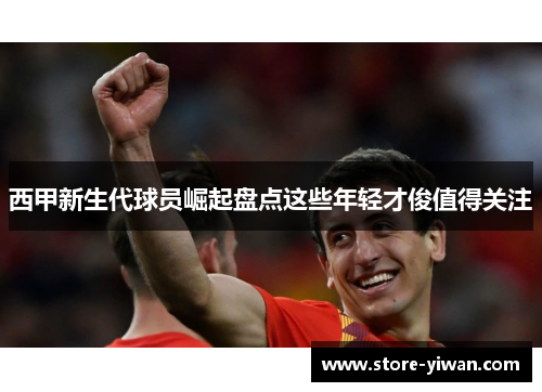 西甲新生代球员崛起盘点这些年轻才俊值得关注 西甲新生代球员崛起盘点这些年轻才俊值得关注