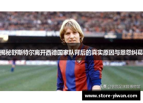 揭秘舒斯特尔离开西德国家队背后的真实原因与恩怨纠葛
