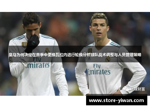 皇马为何决定在赛季中更换瓦拉内进行轮换分析球队战术调整与人员管理策略 皇马为何决定在赛季中更换瓦拉内进行轮换分析球队战术调整与人员管理策略