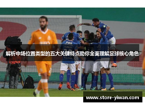 解析中场位置类型的五大关键特点助你全面理解足球核心角色