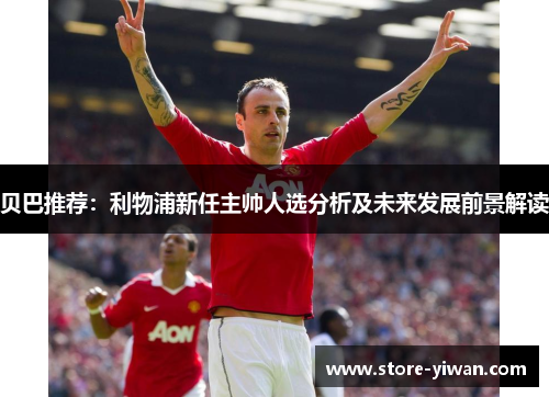 贝巴推荐：利物浦新任主帅人选分析及未来发展前景解读