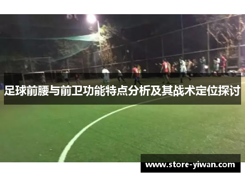 足球前腰与前卫功能特点分析及其战术定位探讨 足球前腰与前卫功能特点分析及其战术定位探讨