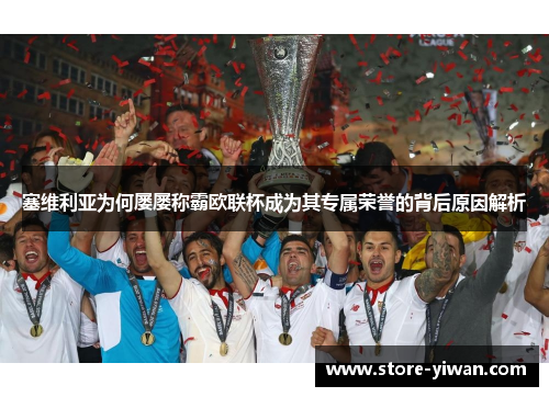 塞维利亚为何屡屡称霸欧联杯成为其专属荣誉的背后原因解析