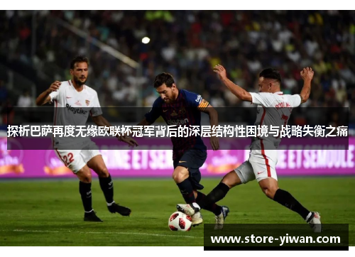 探析巴萨再度无缘欧联杯冠军背后的深层结构性困境与战略失衡之痛