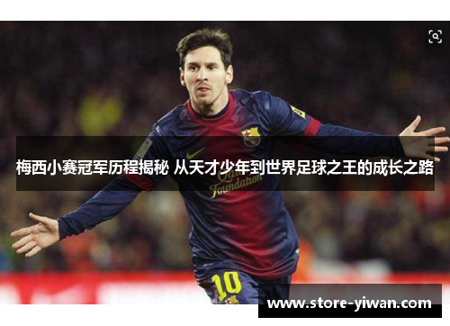 梅西小赛冠军历程揭秘 从天才少年到世界足球之王的成长之路