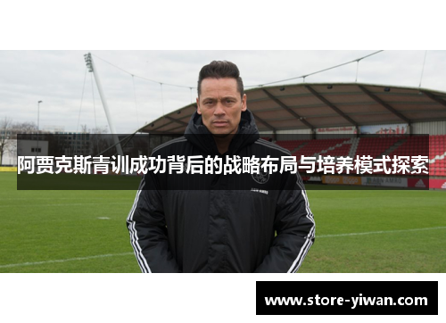 阿贾克斯青训成功背后的战略布局与培养模式探索