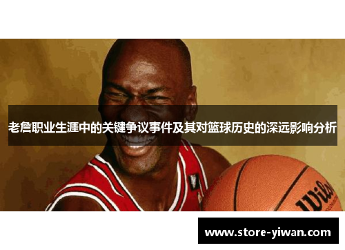 老詹职业生涯中的关键争议事件及其对篮球历史的深远影响分析