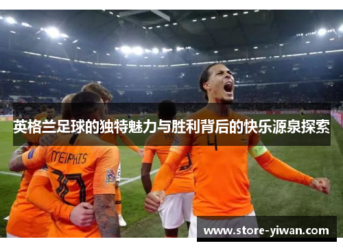 英格兰足球的独特魅力与胜利背后的快乐源泉探索