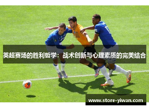 英超赛场的胜利哲学:战术创新与心理素质的完美结合 英超赛场的胜利哲学:战术创新与心理素质的完美结合