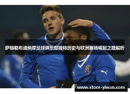 萨格勒布迪纳摩足球俱乐部独特历史与欧洲赛场崛起之路解析