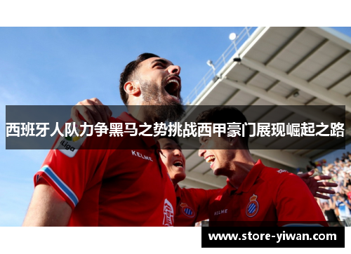 西班牙人队力争黑马之势挑战西甲豪门展现崛起之路