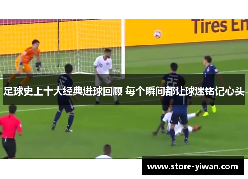 足球史上十大经典进球回顾 每个瞬间都让球迷铭记心头