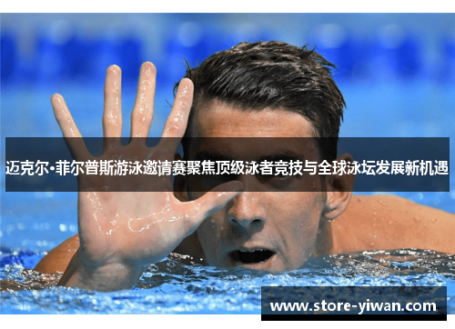 迈克尔·菲尔普斯游泳邀请赛聚焦顶级泳者竞技与全球泳坛发展新机遇 迈克尔·菲尔普斯游泳邀请赛聚焦顶级泳者竞技与全球泳坛发展新机遇