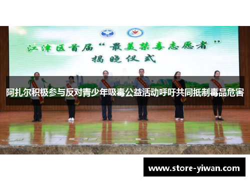 阿扎尔积极参与反对青少年吸毒公益活动呼吁共同抵制毒品危害