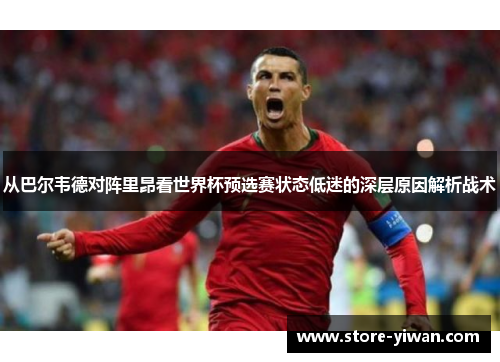 从巴尔韦德对阵里昂看世界杯预选赛状态低迷的深层原因解析战术