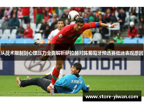 从战术限制到心理压力全面解析萨拉赫对阵葡萄牙预选赛低迷表现原因 从战术限制到心理压力全面解析萨拉赫对阵葡萄牙预选赛低迷表现原因