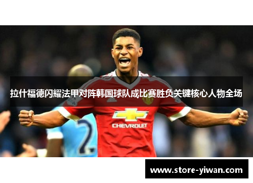 拉什福德闪耀法甲对阵韩国球队成比赛胜负关键核心人物全场