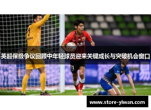 英超保级争议回顾中年轻球员迎来关键成长与突破机会窗口 英超保级争议回顾中年轻球员迎来关键成长与突破机会窗口