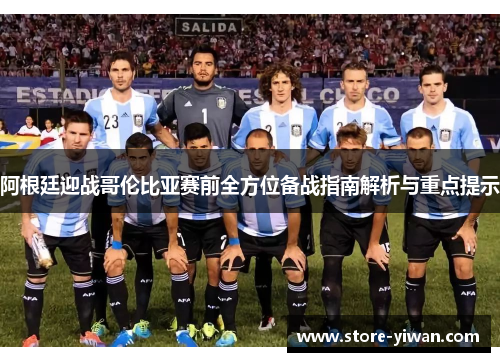 阿根廷迎战哥伦比亚赛前全方位备战指南解析与重点提示 阿根廷迎战哥伦比亚赛前全方位备战指南解析与重点提示
