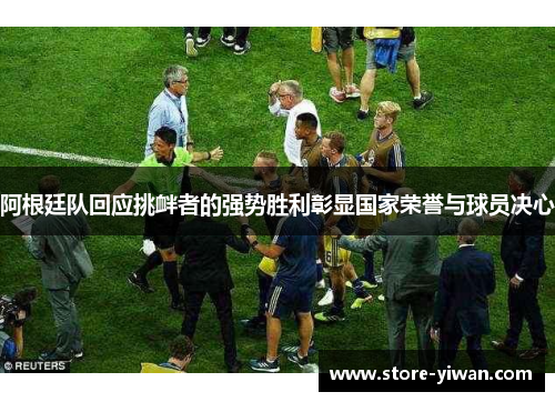阿根廷队回应挑衅者的强势胜利彰显国家荣誉与球员决心 阿根廷队回应挑衅者的强势胜利彰显国家荣誉与球员决心