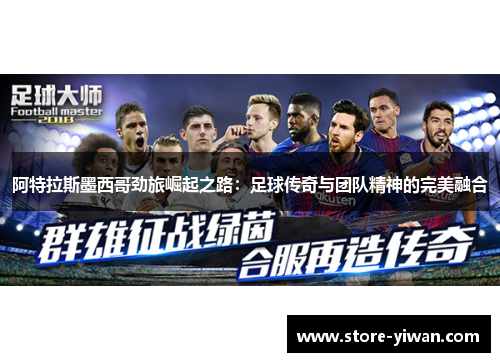 阿特拉斯墨西哥劲旅崛起之路:足球传奇与团队精神的完美融合 阿特拉斯墨西哥劲旅崛起之路:足球传奇与团队精神的完美融合