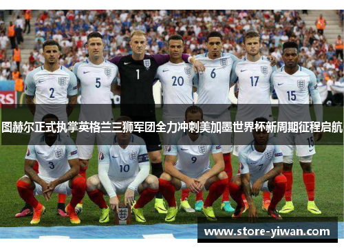 图赫尔正式执掌英格兰三狮军团全力冲刺美加墨世界杯新周期征程启航