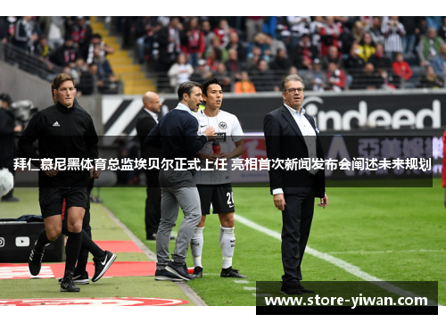 拜仁慕尼黑体育总监埃贝尔正式上任 亮相首次新闻发布会阐述未来规划 拜仁慕尼黑体育总监埃贝尔正式上任 亮相首次新闻发布会阐述未来规划