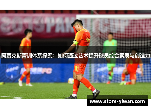 阿贾克斯青训体系探索：如何通过艺术提升球员综合素质与创造力