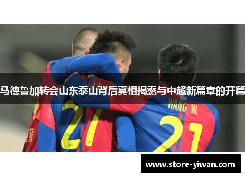 马德鲁加转会山东泰山背后真相揭露与中超新篇章的开篇