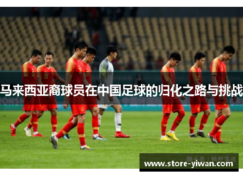 马来西亚裔球员在中国足球的归化之路与挑战