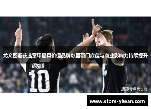 尤文图斯获选意甲最具价值品牌彰显豪门底蕴与商业影响力持续提升 尤文图斯获选意甲最具价值品牌彰显豪门底蕴与商业影响力持续提升