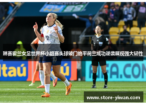 琳赛霍兰女足世界杯小组赛头球破门绝平荷兰成功逆袭展现强大韧性 琳赛霍兰女足世界杯小组赛头球破门绝平荷兰成功逆袭展现强大韧性
