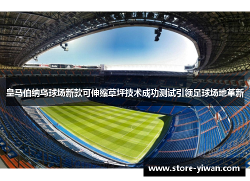 皇马伯纳乌球场新款可伸缩草坪技术成功测试引领足球场地革新 皇马伯纳乌球场新款可伸缩草坪技术成功测试引领足球场地革新