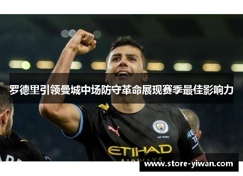 罗德里引领曼城中场防守革命展现赛季最佳影响力 罗德里引领曼城中场防守革命展现赛季最佳影响力