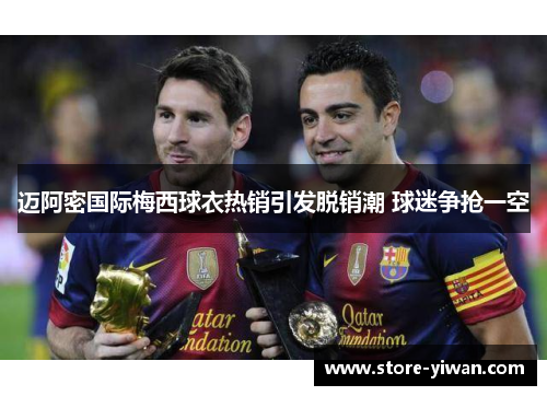 迈阿密国际梅西球衣热销引发脱销潮 球迷争抢一空 迈阿密国际梅西球衣热销引发脱销潮 球迷争抢一空