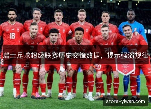 瑞士足球超级联赛历史交锋数据，揭示强弱规律