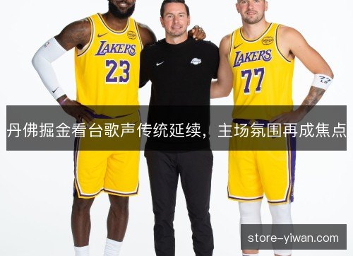 丹佛掘金看台歌声传统延续,主场氛围再成焦点 丹佛掘金看台歌声传统延续,主场氛围再成焦点